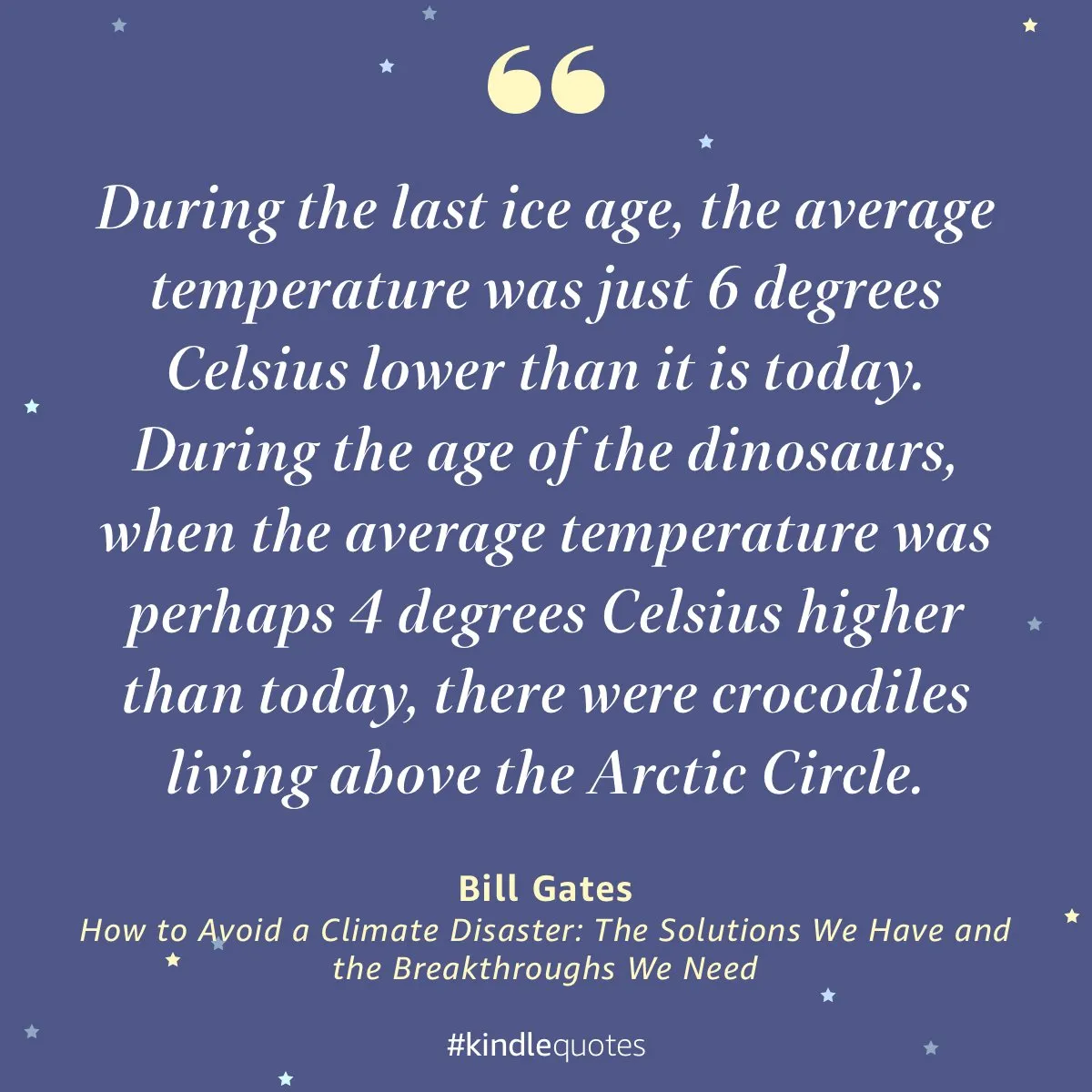 A quote from Bill Gates: during the last ice age the average temperature was just 6 degrees Celsius lower than today; in the age of the dinosaurs, perhaps 4 degrees higher, crocodiles lived above the Arctic Circle.